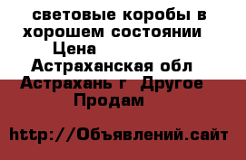 световые коробы в хорошем состоянии › Цена ­ 3000-5000 - Астраханская обл., Астрахань г. Другое » Продам   